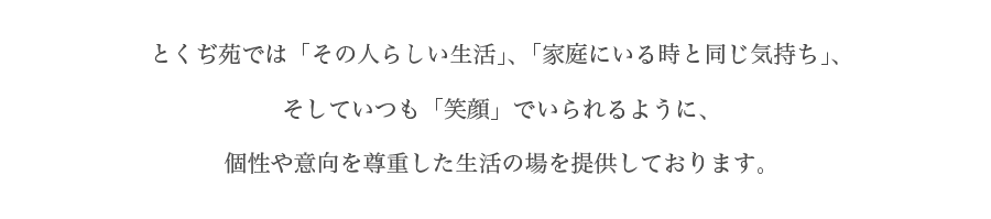 とくぢ苑では「その人らしい生活」、「家庭にいる時と同じ気持ち」、そしていつも「笑顔」でいられるように、個性や意向を尊重した生活の場を提供しております。